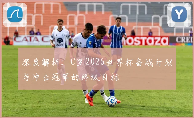 深度解析:C罗2026世界杯备战计划与冲击冠军的终极目标
