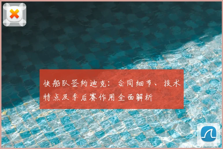 快船队签约迪克：合同细节、技术特点及季后赛作用全面解析