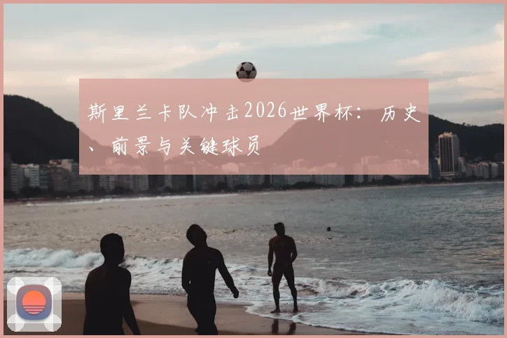 斯里兰卡队冲击2026世界杯：历史、前景与关键球员