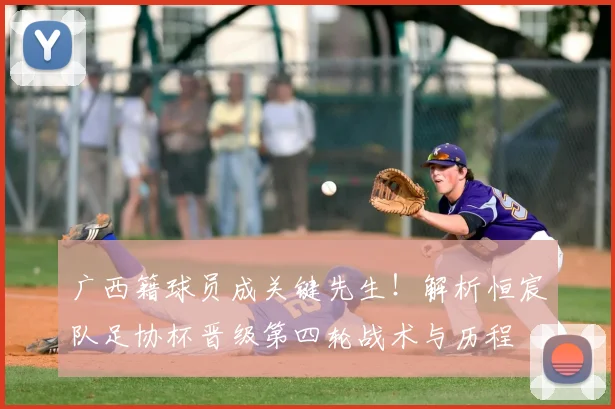 广西籍球员成关键先生!解析恒宸队足协杯晋级第四轮战术与历程
