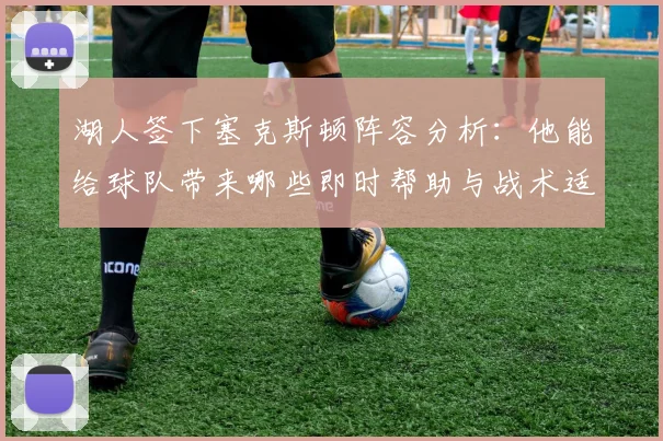 湖人签下塞克斯顿阵容分析：他能给球队带来哪些即时帮助与战术适配？
