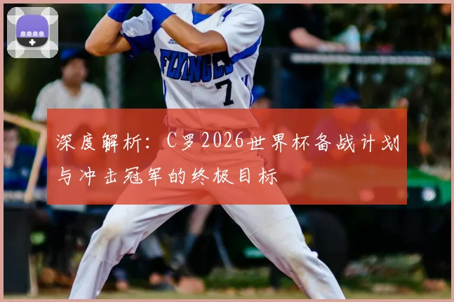 深度解析：C罗2026世界杯备战计划与冲击冠军的终极目标