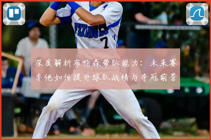 深度解析布伦森带队能力：未来赛季他如何提升球队战绩与夺冠前景