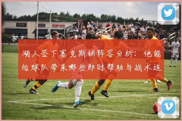 湖人签下塞克斯顿阵容分析:他能给球队带来哪些即时帮助与战术适配?