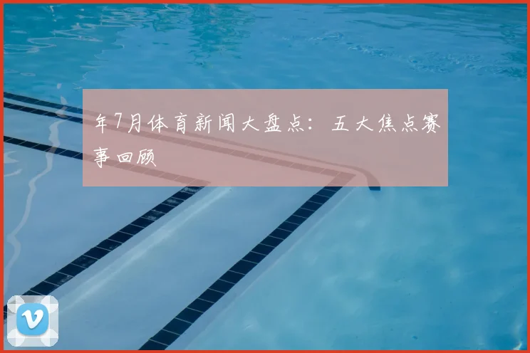 年7月体育新闻大盘点：五大焦点赛事回顾