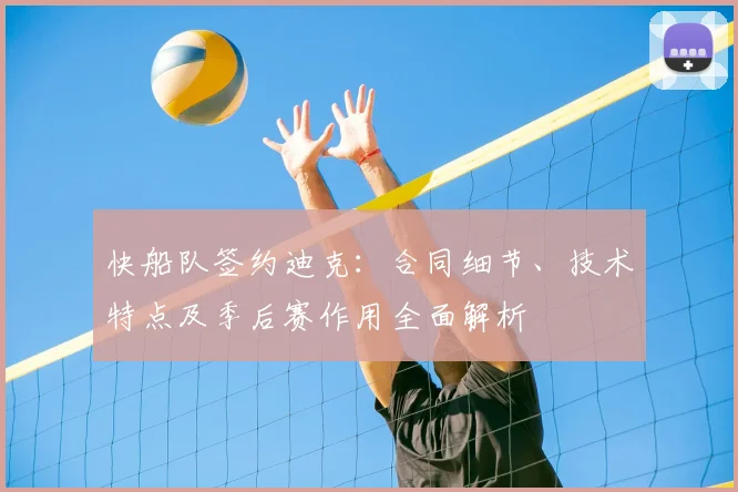 快船队签约迪克:合同细节、技术特点及季后赛作用全面解析